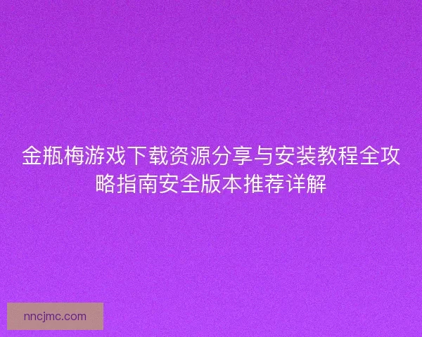 金瓶梅游戏下载资源分享与安装教程全攻略指南安全版本推荐详解