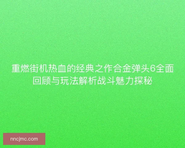 重燃街机热血的经典之作合金弹头6全面回顾与玩法解析战斗魅力探秘