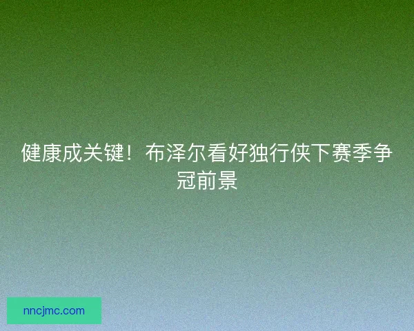 健康成关键！布泽尔看好独行侠下赛季争冠前景