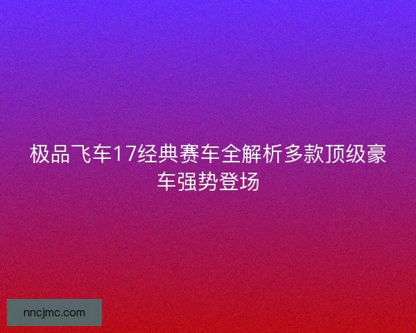 极品飞车17经典赛车全解析多款顶级豪车强势登场