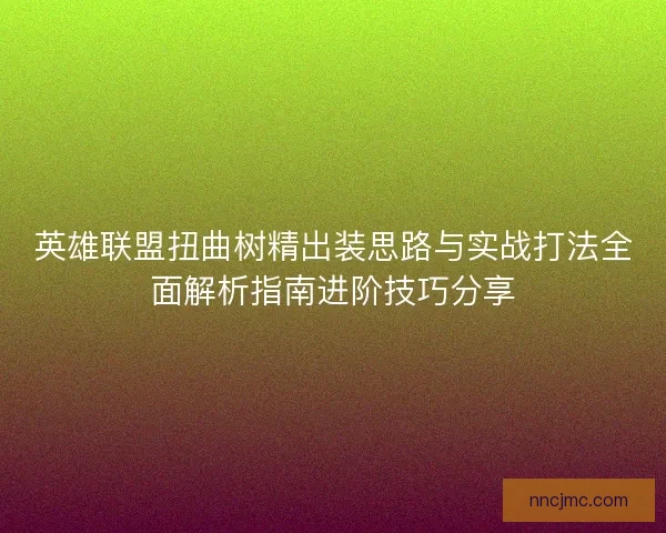 英雄联盟扭曲树精出装思路与实战打法全面解析指南进阶技巧分享