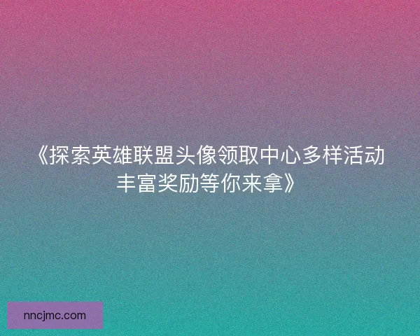 《探索英雄联盟头像领取中心多样活动 丰富奖励等你来拿》