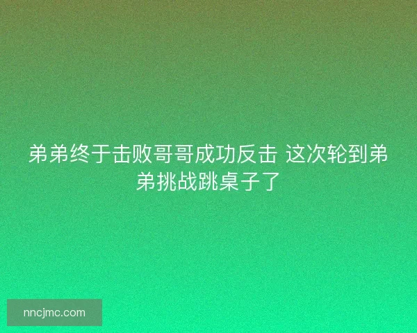 弟弟终于击败哥哥成功反击 这次轮到弟弟挑战跳桌子了