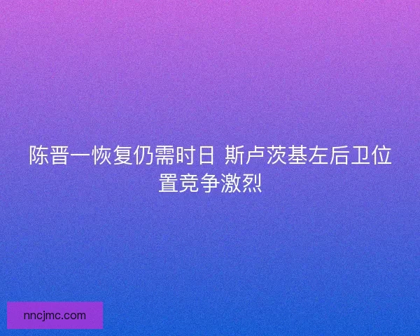 陈晋一恢复仍需时日 斯卢茨基左后卫位置竞争激烈