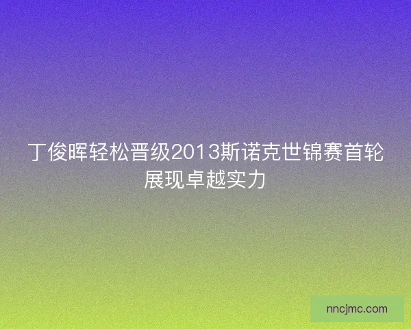 丁俊晖轻松晋级2013斯诺克世锦赛首轮展现卓越实力