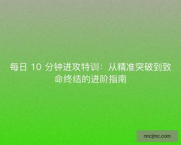 每日 10 分钟进攻特训：从精准突破到致命终结的进阶指南