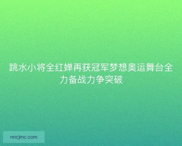 跳水小将全红婵再获冠军梦想奥运舞台全力备战力争突破