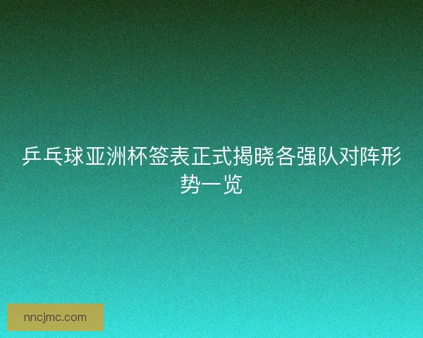 乒乓球亚洲杯签表正式揭晓各强队对阵形势一览